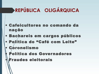 REPÚBLICA OLIGÁRQUICA
• Cafeicultores no comando da
nação
• Bachareis em cargos públicos
• Política do “Café com Leite”
• Coronelismo
• Política dos Governadores
• Fraudes eleitorais
 