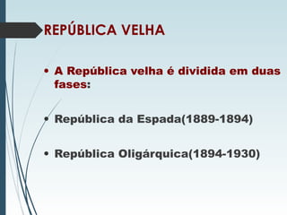 REPÚBLICA VELHA
• A República velha é dividida em duas
fases:
• República da Espada(1889-1894)
• República Oligárquica(1894-1930)
 