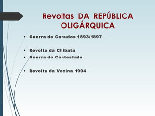 Revoltas DA REPÚBLICA
OLIGÁRQUICA
• Guerra de Canudos 1893/1897
• Revolta da Chibata
• Guerra do Contestado
• Revolta da Vacina 1904
 