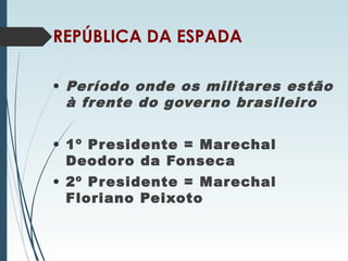 REPÚBLICA DA ESPADA
• Período onde os militares estão
à frente do governo brasileiro
• 1º Presidente = Marechal
Deodoro da Fonseca
• 2º Presidente = Marechal
Floriano Peixoto
 
