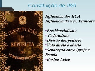 Constituição de 1891
Influência dos EUA
Influência da Ver. Francesa
•Presidencialismo
• Federalismo
•Divisão dos poderes
•Voto direto e aberto
•Separação entre Igreja e
Estado
•Ensino Laico
 