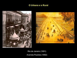 O Urbano e o Rural




 Rio de Janeiro (1891)
Avenida Paulista (1892)
 