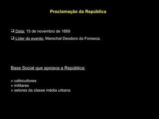 Proclamação da República



 Data: 15 de novembro de 1889
 Líder do evento: Marechal Deodoro da Fonseca.




Base Social que apoiava a República:

» cafeicultores
» militares
» setores da classe média urbana
 