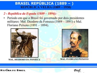 2 - República da Espada (1889 – 1894):   Período em que o Brasil foi governado por dois presidentes militares: Mal. Deodoro da Fonseca (1889 – 1891) e Mal. Floriano Peixoto (1891 – 1894).  MAL. DEODORO DA FONSECA MAL. FLORIANO PEIXOTO 