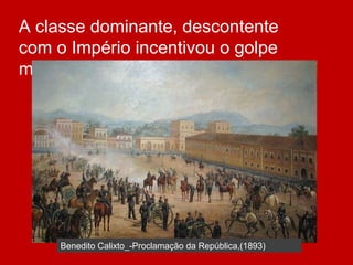 A classe dominante, descontente
com o Império incentivou o golpe
militar.
Benedito Calixto_-Proclamação da República,(1893)
 