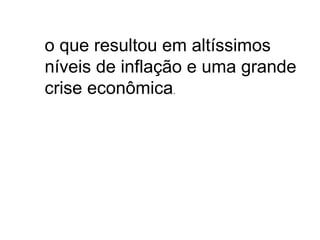 o que resultou em altíssimos
níveis de inflação e uma grande
crise econômica.
 