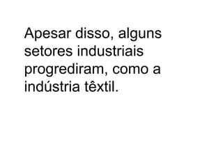 Apesar disso, alguns
setores industriais
progrediram, como a
indústria têxtil.
 