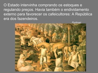 O Estado intervinha comprando os estoques e
regulando preços. Havia também o endividamento
externo para favorecer os cafeicultores: A República
era dos fazendeiros.
Portinari
 