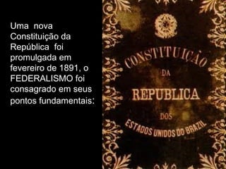 Uma nova
Constituição da
República foi
promulgada em
fevereiro de 1891, o
FEDERALISMO foi
consagrado em seus
pontos fundamentais:
 