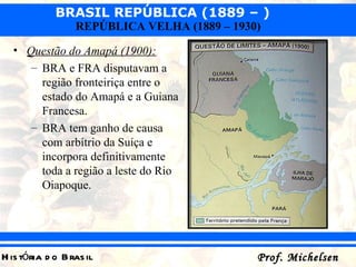 Questão do Amapá (1900): BRA e FRA disputavam a região fronteiriça entre o estado do Amapá e a Guiana Francesa. BRA tem ganho de causa com arbítrio da Suíça e incorpora definitivamente toda a região a leste do Rio Oiapoque. 