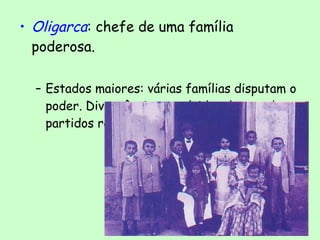 • Oligarca: chefe de uma família
poderosa.
– Estados maiores: várias famílias disputam o
poder. Divergências resolvidas dentro dos
partidos republicanos ou de forma violenta.
 