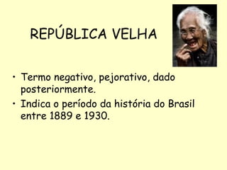 REPÚBLICA VELHA
• Termo negativo, pejorativo, dado
posteriormente.
• Indica o período da história do Brasil
entre 1889 e 1930.
 