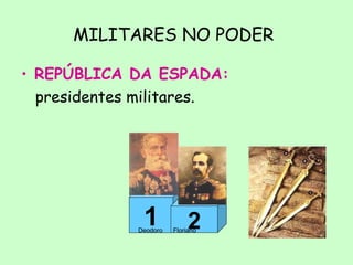 MILITARES NO PODER
• REPÚBLICA DA ESPADA:
presidentes militares.
1 2Deodoro Floriano
 