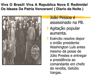 João Pessoa é assassinado na PB. Agitação popular aumenta. Exército resolve depor o então presidente Washington Luís antes mesmo da posse de Júlio Prestes e entregar a presidência ao comandante em chefe da revolta, Getúlio Vargas. Viva O Brasil! Viva A Republica Nova E Redimida! Os Ideaes Da Patria Venceram! ( Diario da Noite )   