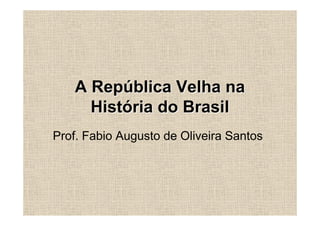 A República Velha na
     História do Brasil
Prof. Fabio Augusto de Oliveira Santos
 