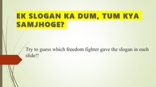 Try to guess which freedom fighter gave the slogan in each
slide!!
EK SLOGAN KA DUM, TUM KYA
SAMJHOGE?
 