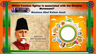 Which freedom fighter is associated with the Khilafat
Movement?
Maulana Abul Kalam Azad
 