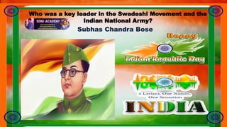 Who was a key leader in the Swadeshi Movement and the
Indian National Army?
Subhas Chandra Bose
 