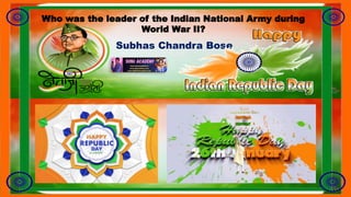 Who was the leader of the Indian National Army during
World War II?
Subhas Chandra Bose
 