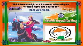 Which freedom fighter is known for advocating for
women’s rights and education?
Rani Lakshmibai
 