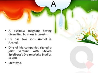 A

• A business magnate having
diversified business interests.
• He has two sons Anmol &
Anshul.
• One of his companies signed a
joint venture with Steven
Spielberg's DreamWorks Studios
in 2009.
• Identify A

 