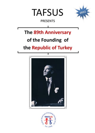  




       TAFSUS                    	
                               2012
                                    	


            PRESENTS 
                 
     The 89th Anniversary 
      of the Founding  of  
    the Republic of Turkey  
                 




                                          
 