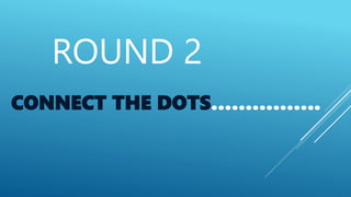 ROUND 2
CONNECT THE DOTS…………….
 