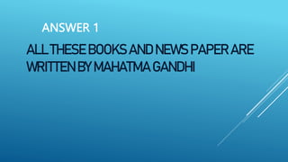 ALL THESE BOOKS AND NEWS PAPER ARE
WRITTEN BY MAHATMA GANDHI
ANSWER 1
 