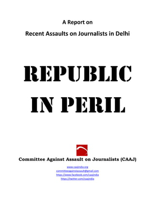 A Report on
Recent Assaults on Journalists in Delhi
Republic
In Peril
Committee Against Assault on Journalists (CAAJ)
www....