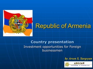 Republic of Armenia Country presentation Investment opportunities for Foreign businessmen by Arsen S. Sargsyan 