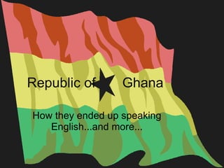 Republic of  Ghana How they ended up speaking English...and more... 