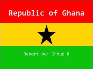 Republic of Ghana
Report by: Group 8
 