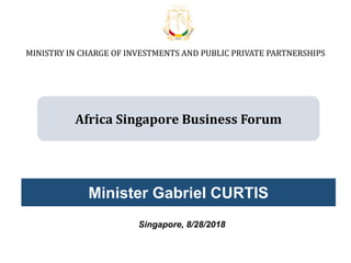 Minister Gabriel CURTIS
Singapore, 8/28/2018
Africa Singapore Business Forum
MINISTRY IN CHARGE OF INVESTMENTS AND PUBLIC PRIVATE PARTNERSHIPS
 
