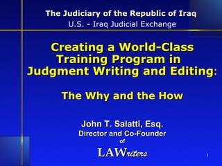 The Judiciary of the Republic of Iraq   U.S. - Iraq Judicial Exchange Creating a World-Class Training Program in  Judgment Writing and Editing : The Why and the How John T. Salatti, Esq. Director and Co-Founder of LAW riters 