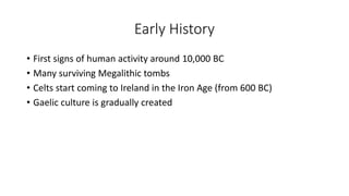 Early History
• First signs of human activity around 10,000 BC
• Many surviving Megalithic tombs
• Celts start coming to Ireland in the Iron Age (from 600 BC)
• Gaelic culture is gradually created
 
