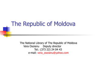 The Republic of Moldova The National Library of The Republic of Moldova Vera Osoianu  Deputy director     Tel.: (373 22) 24 04 43  e-mail:  [email_address] 