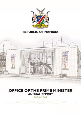 • OFFICE OF THE PRIME MINISTER • ANNUAL REPORT 2006 - 2007 •




        REPUBLIC OF NAMIBIA




OFFICE OF THE PRIME MINISTER
                ANNUAL REPORT
                   2006–2007


                                                                   
 