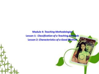 Module 4: Teaching Methodologies 
Lesson 1: Classification of a Teaching Methods 
Lesson 2: Characteristics of a Good Method 
 