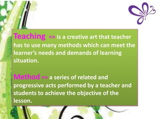 Teaching => is a creative art that teacher 
has to use many methods which can meet the 
learner’s needs and demands of lea...