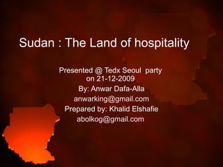 Sudan : The Land of hospitality  Presented @ Tedx Seoul  party  on 21-12-2009  By: Anwar Dafa-Alla [email_address] Prepared by: Khalid Elshafie [email_address]   