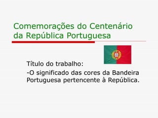 Comemorações do Centenário da República Portuguesa Título do trabalho: -O significado das cores da Bandeira Portuguesa pertencente à República. 