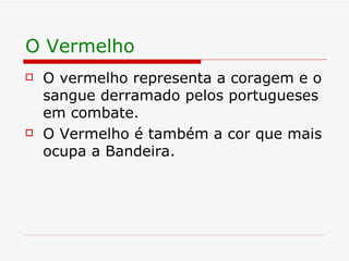 O Vermelho O vermelho representa a coragem e o sangue derramado pelos portugueses em combate. O Vermelho é também a cor que mais ocupa a Bandeira. 