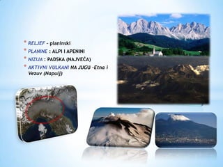 * RELJEF – planinski
* PLANINE : ALPI I APENINI
* NIZIJA : PADSKA (NAJVEĆA)
* AKTIVNI VULKANI NA JUGU –Etna i
 Vezuv (Napulj)




*
 