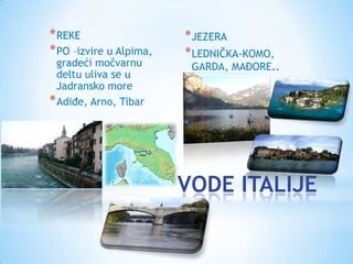 * REKE                   * JEZERA
* PO –izvire u Alpima,   * LEDNIĈKA-KOMO,
  gradeći moĉvarnu           GARDA, MAĐORE..
  deltu uliva se u
  Jadransko more         *
* AdiĊe, Arno, Tibar


*

                         VODE ITALIJE
 