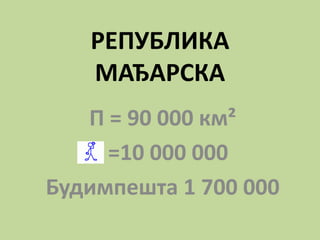 РЕПУБЛИКА
МАЂАРСКА
П = 90 000 км²
=10 000 000
Будимпешта 1 700 000
 