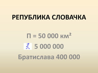 РЕПУБЛИКА СЛОВАЧКА
П = 50 000 км²
5 000 000
Братислава 400 000
 