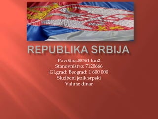 Površina:88361 km2
  Stanovništvo: 7120666
Gl.grad: Beograd: 1 600 000
   Službeni jezik:srpski
       Valuta: dinar
 