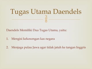 
Daendels Memiliki Dua Tugas Utama, yaitu:
1. Mengisi kekosongan kas negara
2. Menjaga pulau Jawa agar tidak jatuh ke tangan Inggris
Tugas Utama Daendels
 