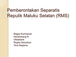 Pemberontakan Separatis 
Repulik Maluku Selatan (RMS) 
Bagas Kurniawan 
Herlambang R 
Oktadianti 
Regita Dwicahya 
Yora Regiana 
 
