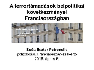 .
A terrortámadások belpolitikai
következményei
Franciaországban
Soós Eszter Petronella
politológus, Franciaország-szakértő
2016. április 6.
 